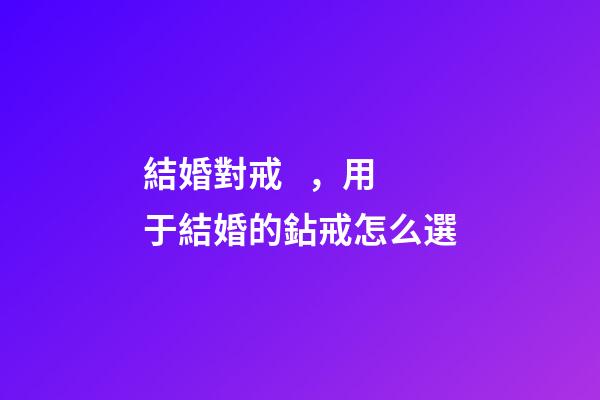 結婚對戒，用于結婚的鉆戒怎么選-第1張-觀點-玄機派